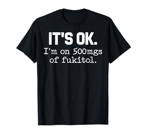 'It's ok' I'm on 500mg of Fukitol Funny Sarcasm T-Shirt