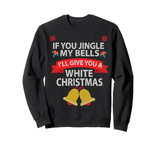 If You Jingle My BELLS I'll Give You a White Christmas Sweatshirt,Long Sleeve