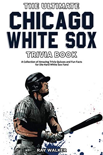 The Ultimate Chicago White Sox Trivia Book: A Collection of Amazing Trivia Quizzes and Fun Facts for Die-Hard White Sox Fans!